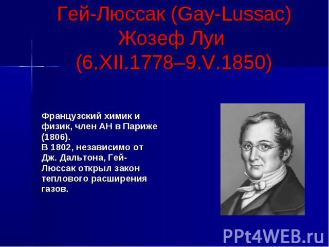 Гей-Люссак (Gay-Lussac) Жозеф Луи (6.XII.1778–9.V.1850) Французский химик и физик, член АН в Париже (1806). В 1802, независимо от Дж. Дальтона, Гей- Люссак открыл закон теплового расширения газов.