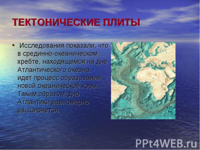 ТЕКТОНИЧЕСКИЕ ПЛИТЫ Исследования показали, что в срединно-океаническом хребте, находящемся на дне Атлантического океана, идет процесс образования новой океанической коры. Таким образом, дно Атлантики равномерно расширяется.      