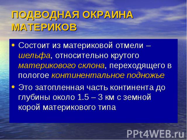 ПОДВОДНАЯ ОКРАИНА МАТЕРИКОВ Состоит из материковой отмели – шельфа, относительно крутого материкового склона, переходящего в пологое континентальное подножье Это затопленная часть континента до глубины около 1.5 – 3 км с земной корой материкового типа