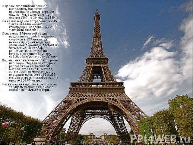 В целом исполнители проекта, металлисты парижского пригорода Леваллуа, строили башню чуть более 2 лет: с января 1887 по 30 марта 1889 г. На ее возведение потребовалось 15 тысяч металлических конструкций, соединенных 2500 тысячами заклепок. Основание…
