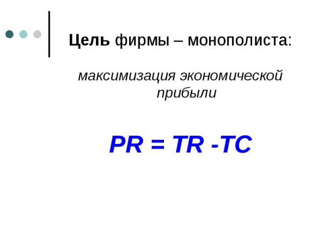 Цель фирмы – монополиста: Цель фирмы – монополиста: максимизация экономической прибыли PR = TR -TC