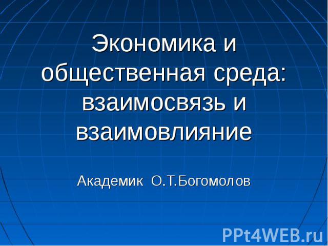 Экономика и общественная среда: взаимосвязь и взаимовлияние Академик О.Т.Богомолов