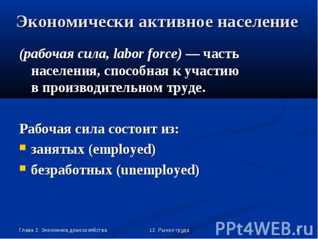 (рабочая сила, labor force) — часть населения, способная к участию в производительном труде. (рабочая сила, labor force) — часть населения, способная к участию в производительном труде. Рабочая сила состоит из: занятых (employed) безработных (unemployed)