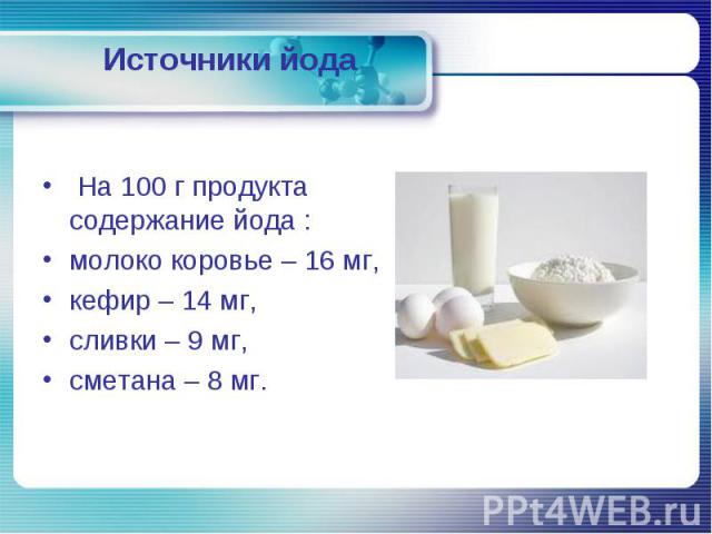 На 100 г продукта содержание йода : молоко коровье – 16 мг, кефир – 14 мг, сливки – 9 мг, сметана – 8 мг.
