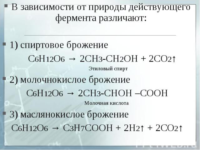 В зависимости от природы действующего фермента различают: В зависимости от природы действующего фермента различают: 1) спиртовое брожение С6Н12О6 → 2СН3-СН2ОН + 2СО2↑ Этиловый спирт 2) молочнокислое брожение С6Н12О6 → 2СН3-СНОН –СООН Молочная кислот…