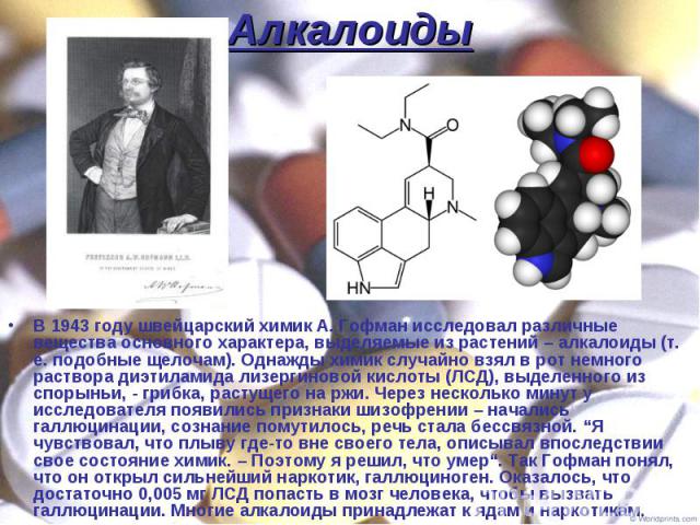 В 1943 году швейцарский химик А. Гофман исследовал различные вещества основного характера, выделяемые из растений – алкалоиды (т. е. подобные щелочам). Однажды химик случайно взял в рот немного раствора диэтиламида лизергиновой кислоты (ЛСД), выделе…