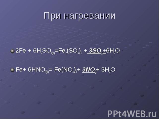 При нагревании 2Fe + 6H2SO4(k)=Fe2(SO4)3 + 3SO2+6H2O Fe+ 6HNO3(k)= Fe(NO3)3+ 3NO2+ 3H2O