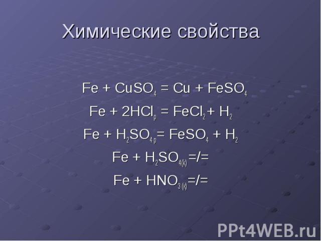 Химические свойства Fe + CuSO4 = Cu + FeSO4 Fe + 2HClр = FeCl2 + H2 Fe + H2SO4 p= FeSO4 + H2 Fe + H2SO4(k) =/= Fe + HNO3 (к)=/=