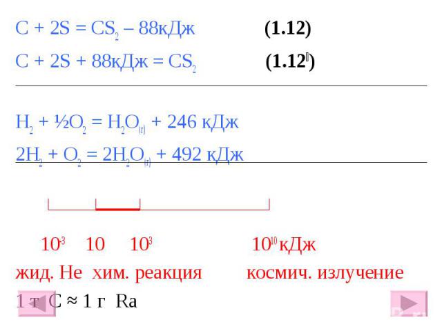 С + 2S = CS2 – 88кДж (1.12) С + 2S = CS2 – 88кДж (1.12) С + 2S + 88кДж = CS2 (1.12׀) H2 + ½O2 = H2O(г) + 246 кДж 2H2 + O2 = 2H2O(г) + 492 кДж 10-3 10 103 1010 кДж жид. He хим. реакция космич. излучение 1 т С ≈ 1 г Ra