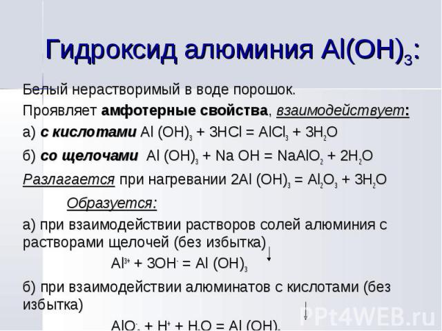 Белый нерастворимый в воде порошок. Белый нерастворимый в воде порошок. Проявляет амфотерные свойства, взаимодействует: а) с кислотами Al (OH)3 + 3HCl = AlCl3 + 3H2O б) со щелочами Al (OH)3 + Na OH = NaAlO2 + 2H2O Разлагается при нагревании 2Al (OH)…