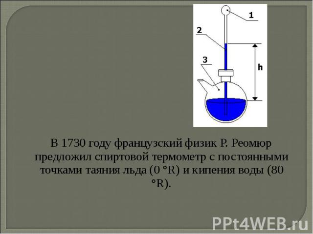 В 1730 году французский физик Р. Реомюр предложил спиртовой термометр с постоянными точками таяния льда (0 °R) и кипения воды (80 °R). В 1730 году французский физик Р. Реомюр предложил спиртовой термометр с постоянными точками таяния льда (0 °R) и к…