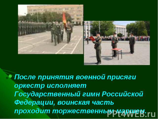 После принятия военной присяги оркестр исполняет Государственный гимн Российской Федерации, воинская часть проходит торжественным маршем.