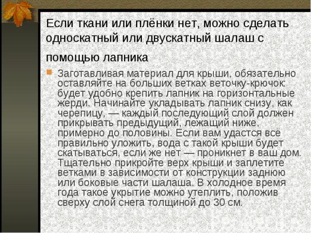 Заготавливая материал для крыши, обязательно оставляйте на больших ветках веточку-крючок: будет удобно крепить лапник на горизонтальные жерди. Начинайте укладывать лапник снизу, как черепицу, — каждый последующий слой должен прикрывать предыдущий, л…