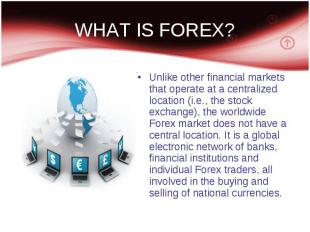 WHAT IS FOREX? Unlike other financial markets that operate at a centralized loca