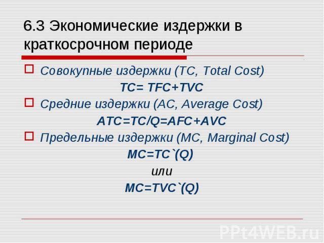 Совокупные издержки (TC, Total Cost) Совокупные издержки (TC, Total Cost) TC= TFC+TVC Средние издержки (AC, Average Cost) ATC=TC/Q=AFC+AVC Предельные издержки (MC, Marginal Cost) MC=TC`(Q) или MC=TVC`(Q)