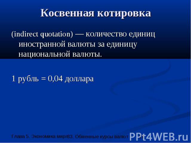 Косвенная котировка (indirect quotation) — количество единиц иностранной валюты за единицу национальной валюты. 1 рубль = 0,04 доллара