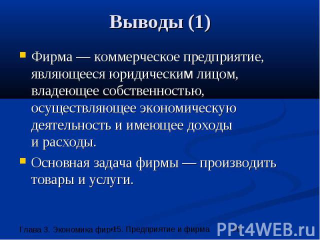 Выводы (1) Фирма — коммерческое предприятие, являющееся юридическим лицом, владеющее собственностью, осуществляющее экономическую деятельность и имеющее доходы и расходы. Основная задача фирмы — производить товары и услуги.