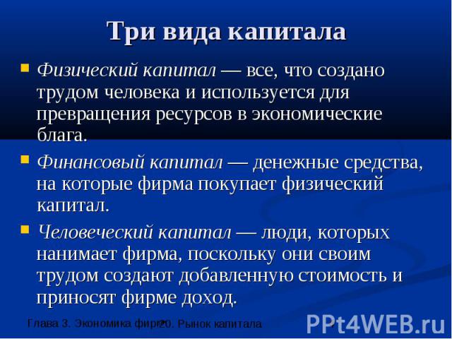 Три вида капитала Физический капитал — все, что создано трудом человека и используется для превращения ресурсов в экономические блага. Финансовый капитал — денежные средства, на которые фирма покупает физический капитал. Человеческий капитал — люди,…