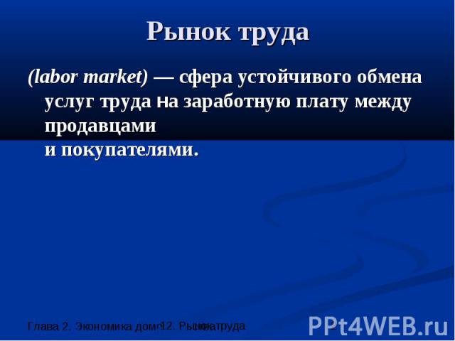 Рынок труда (labor market) — сфера устойчивого обмена услуг труда на заработную плату между продавцами и покупателями.