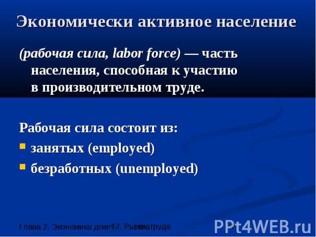 Экономически активное население (рабочая сила, labor force) — часть населения, способная к участию в производительном труде. Рабочая сила состоит из: занятых (employed) безработных (unemployed)