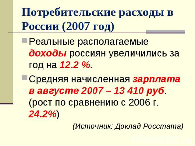 Реальные располагаемые доходы россиян увеличились за год на 12.2 %. Реальные располагаемые доходы россиян увеличились за год на 12.2 %. Средняя начисленная зарплата в августе 2007 – 13 410 руб. (рост по сравнению с 2006 г. 24.2%) (Источник: Доклад Р…
