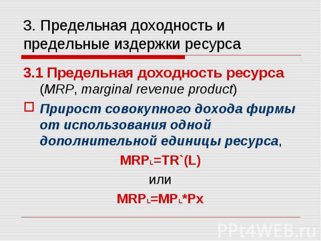 3.1 Предельная доходность ресурса (MRP, marginal revenue product) 3.1 Предельная доходность ресурса (MRP, marginal revenue product) Прирост совокупного дохода фирмы от использования одной дополнительной единицы ресурса, MRPL=TR`(L) или MRPL=MPL*Px