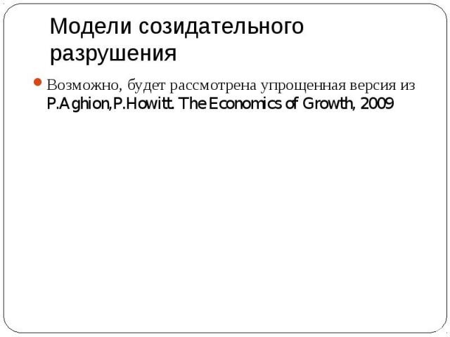 Возможно, будет рассмотрена упрощенная версия из P.Aghion,P.Howitt. The Economics of Growth, 2009 Возможно, будет рассмотрена упрощенная версия из P.Aghion,P.Howitt. The Economics of Growth, 2009