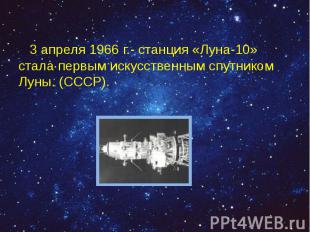 3 апреля 1966 г.- станция «Луна-10» стала первым искусственным спутником Луны. (