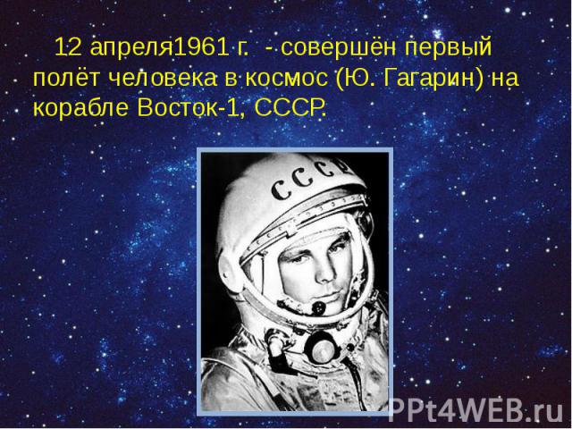 12 апреля1961 г. - совершён первый полёт человека в космос (Ю. Гагарин) на корабле Восток-1, СССР. 12 апреля1961 г. - совершён первый полёт человека в космос (Ю. Гагарин) на корабле Восток-1, СССР.