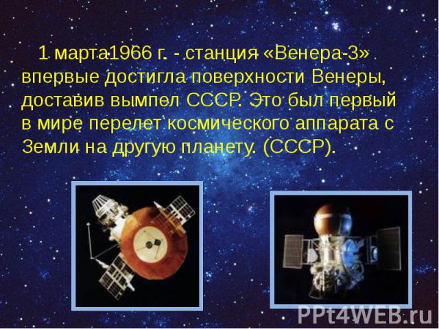 1 марта1966 г. - станция «Венера-3» впервые достигла поверхности Венеры, доставив вымпел СССР. Это был первый в мире перелет космического аппарата с Земли на другую планету. (СССР). 1 марта1966 г. - станция «Венера-3» впервые достигла пове…