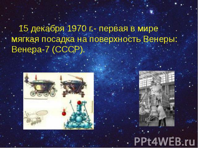 15 декабря 1970 г.- первая в мире мягкая посадка на поверхность Венеры: Венера-7 (СССР). 15 декабря 1970 г.- первая в мире мягкая посадка на поверхность Венеры: Венера-7 (СССР).