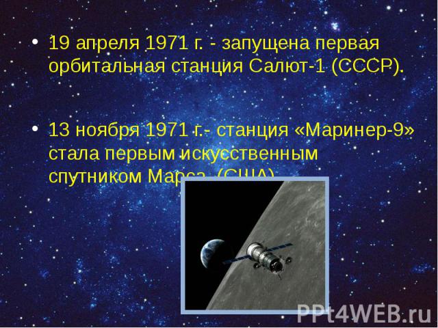 19 апреля 1971 г. - запущена первая орбитальная станция Салют-1 (СССР). 19 апреля 1971 г. - запущена первая орбитальная станция Салют-1 (СССР). 13 ноября 1971 г.- станция «Маринер-9» стала первым искусственным спутником Марса. (США).