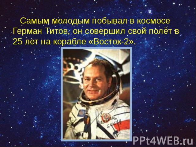 Самым молодым побывал в космосе Герман Титов, он совершил свой полёт в 25 лет на корабле «Восток-2». Самым молодым побывал в космосе Герман Титов, он совершил свой полёт в 25 лет на корабле «Восток-2».