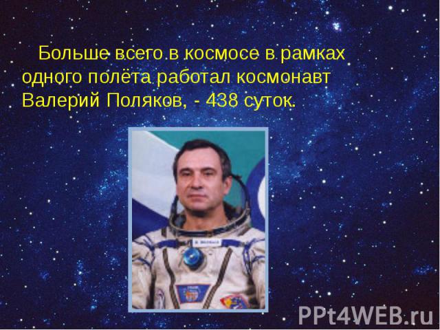 Больше всего в космосе в рамках одного полёта работал космонавт Валерий Поляков, - 438 суток. Больше всего в космосе в рамках одного полёта работал космонавт Валерий Поляков, - 438 суток.