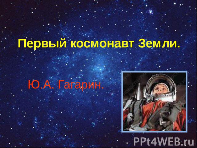 Первый космонавт Земли. Ю.А. Гагарин.