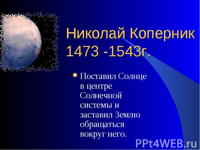 Поставил Солнце в центре Солнечной системы и заставил Землю обращаться вокруг него. Поставил Солнце в центре Солнечной системы и заставил Землю обращаться вокруг него.