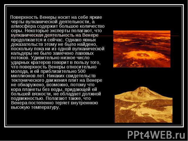Поверхность Венеры носит на себе яркие черты вулканической деятельности, а атмосфера содержит большое количество серы. Некоторые эксперты полагают, что вулканическая деятельность на Венере продолжается и сейчас. Однако явных доказательств этому не б…