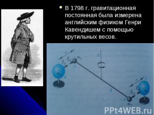 В 1798 г. гравитационная постоянная была измерена английским физиком Генри Кавен