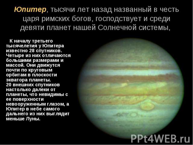 К началу третьего тысячелетия у Юпитера известно 28 спутников. Четыре из них отличаются большими размерами и массой. Они движутся почти по круговым орбитам в плоскости экватора планеты. 20 внешних спутников настолько далеки от планеты, что…