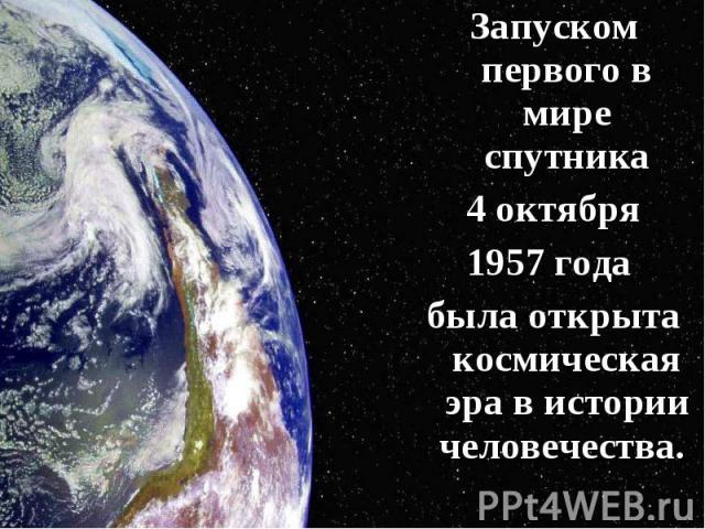 Запуском первого в мире спутника Запуском первого в мире спутника 4 октября 1957 года была открыта космическая эра в истории человечества.