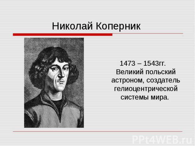 1473 – 1543гг. Великий польский астроном, создатель гелиоцентрической системы мира.