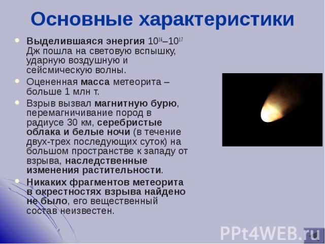 Выделившаяся энергия 1016–1017 Дж пошла на световую вспышку, ударную воздушную и сейсмическую волны. Выделившаяся энергия 1016–1017 Дж пошла на световую вспышку, ударную воздушную и сейсмическую волны. Оцененная масса метеорита – больше 1 млн т…