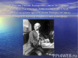В России учение Коперника смело поддержал Михайло Васильевич Ломоносов(1711-1765