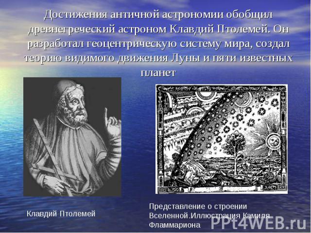 Достижения античной астрономии обобщил древнегреческий астроном Клавдий Птолемей. Он разработал геоцентрическую систему мира, создал теорию видимого движения Луны и пяти известных планет