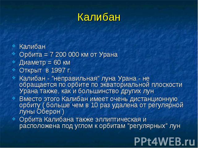 Калибан Калибан Орбита = 7 200 000 км от Урана Диаметр = 60 км Открыт в 1997 г. Калибан - "неправильная" луна Урана - не обращается по орбите по экваториальной плоскости Урана также, как и большинство других лун Вместо этого Калибан имеет …