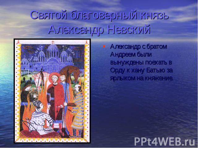 Святой благоверный князь Александр Невский Александр с братом Андреем были вынуждены поехать в Орду к хану Батыю за ярлыком на княжение.