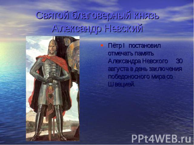 Святой благоверный князь Александр Невский Пётр I постановил отмечать память Александра Невского 30 августа в день заключения победоносного мира со Швецией.