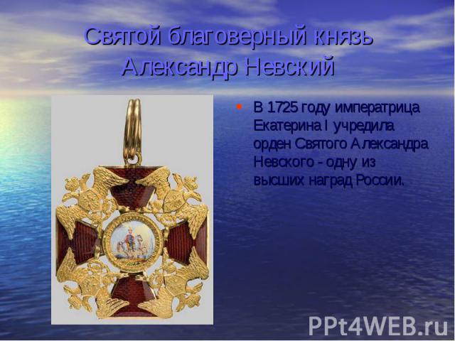 Святой благоверный князь Александр Невский В 1725 году императрица Екатерина I учредила орден Святого Александра Невского - одну из высших наград России.
