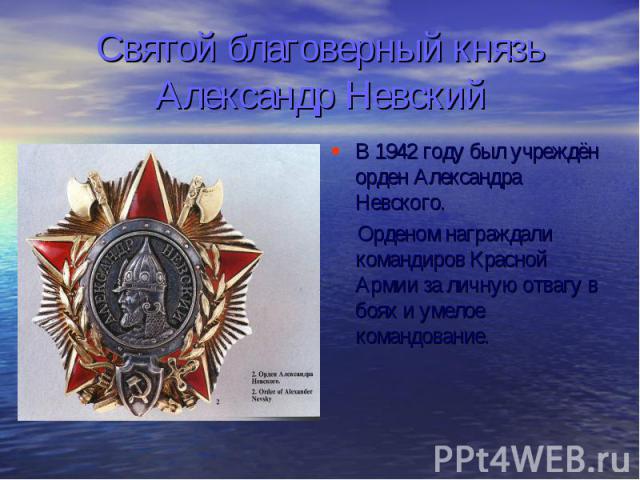 Святой благоверный князь Александр Невский В 1942 году был учреждён орден Александра Невского. Орденом награждали командиров Красной Армии за личную отвагу в боях и умелое командование.