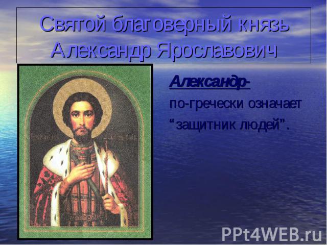Святой благоверный князь Александр Ярославович Александр- по-гречески означает “защитник людей”.